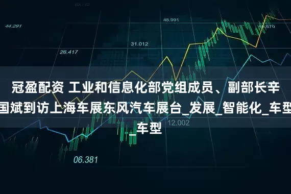 冠盈配资 工业和信息化部党组成员、副部长辛国斌到访上海车展东风汽车展台_发展_智能化_车型