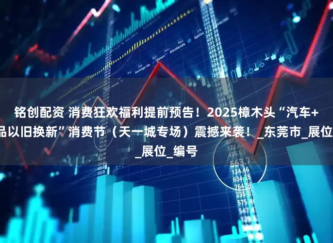 铭创配资 消费狂欢福利提前预告！2025樟木头“汽车+消费品以旧换新”消费节（天一城专场）震撼来袭！_东莞市_展位_编号