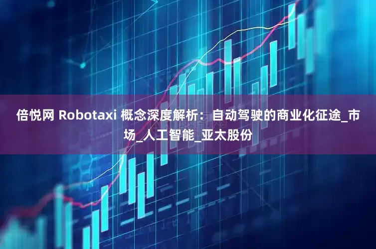倍悦网 Robotaxi 概念深度解析：自动驾驶的商业化征途_市场_人工智能_亚太股份