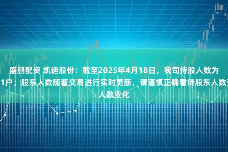 盛鹏配资 凯迪股份：截至2025年4月18日，我司持股人数为7181户；股东人数随着交易进行实时更新，请谨慎正确看待股东人数变化