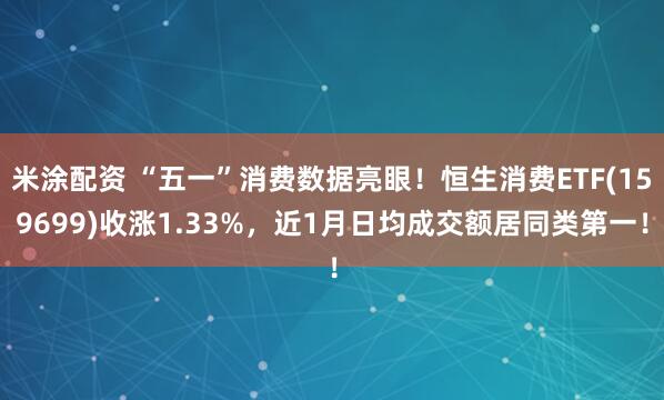 米涂配资 “五一”消费数据亮眼！恒生消费ETF(159699)收涨1.33%，近1月日均成交额居同类第一！