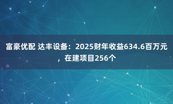 富豪优配 达丰设备：2025财年收益634.6百万元，在建项目256个