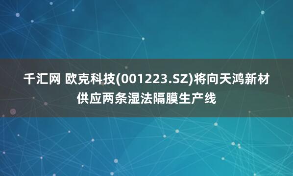 千汇网 欧克科技(001223.SZ)将向天鸿新材供应两条湿法隔膜生产线