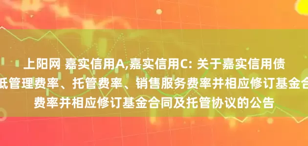 上阳网 嘉实信用A,嘉实信用C: 关于嘉实信用债券型证券投资基金降低管理费率、托管费率、销售服务费率并相应修订基金合同及托管协议的公告