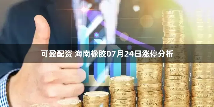 可盈配资 海南橡胶07月24日涨停分析