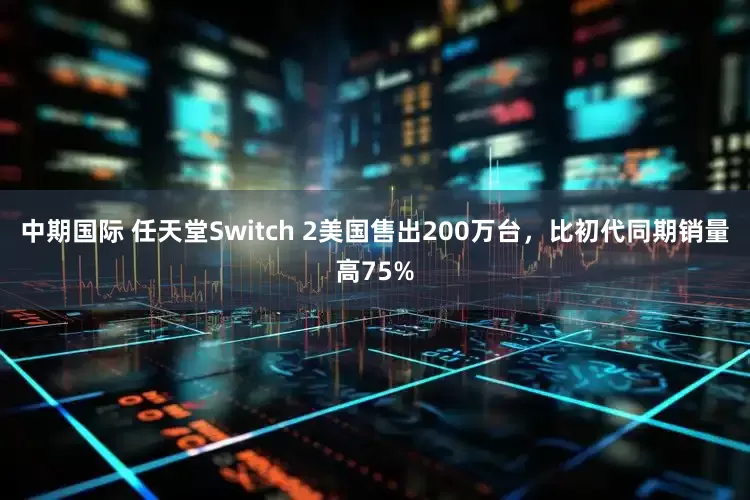 中期国际 任天堂Switch 2美国售出200万台，比初代同期销量高75%