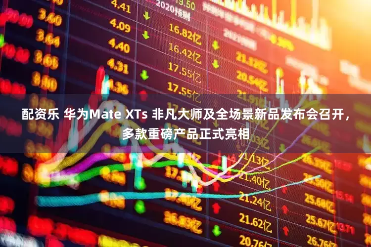 配资乐 华为Mate XTs 非凡大师及全场景新品发布会召开，多款重磅产品正式亮相