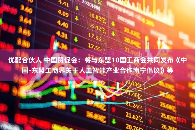 优配合伙人 中国贸促会：将与东盟10国工商会共同发布《中国-东盟工商界关于人工智能产业合作南宁倡议》等