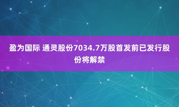 盈为国际 通灵股份7034.7万股首发前已发行股份将解禁