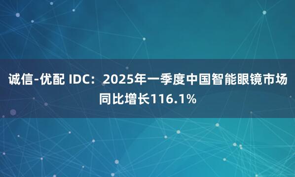 诚信-优配 IDC：2025年一季度中国智能眼镜市场同比增长116.1%