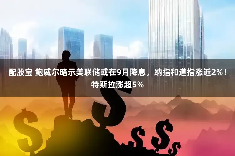 配股宝 鲍威尔暗示美联储或在9月降息，纳指和道指涨近2%！特斯拉涨超5%