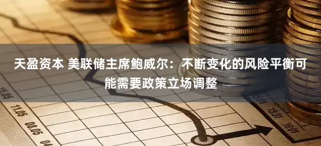 天盈资本 美联储主席鲍威尔：不断变化的风险平衡可能需要政策立场调整