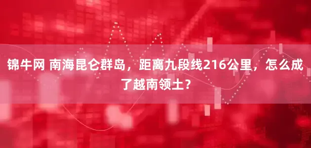 锦牛网 南海昆仑群岛，距离九段线216公里，怎么成了越南领土？