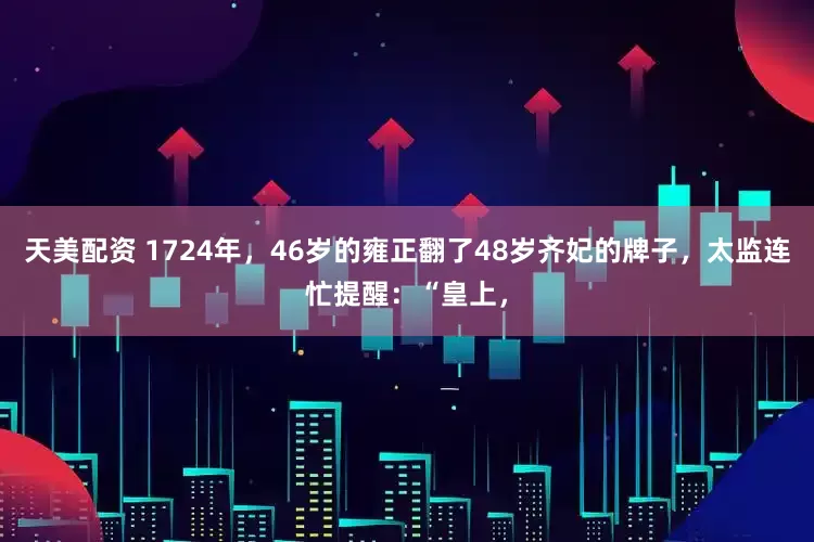 天美配资 1724年，46岁的雍正翻了48岁齐妃的牌子，太监连忙提醒：“皇上，